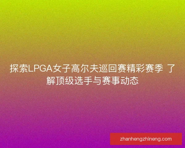 探索LPGA女子高尔夫巡回赛精彩赛季 了解顶级选手与赛事动态