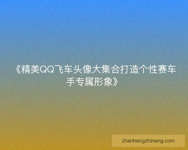《精美QQ飞车头像大集合打造个性赛车手专属形象》