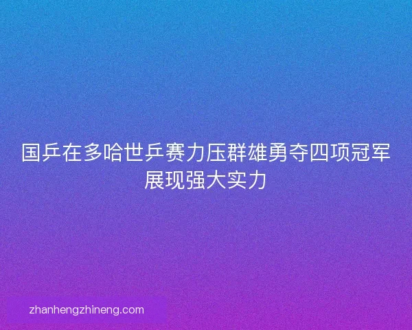 国乒在多哈世乒赛力压群雄勇夺四项冠军展现强大实力