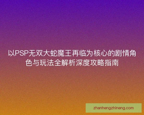 以PSP无双大蛇魔王再临为核心的剧情角色与玩法全解析深度攻略指南