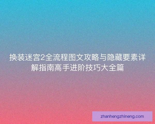 换装迷宫2全流程图文攻略与隐藏要素详解指南高手进阶技巧大全篇