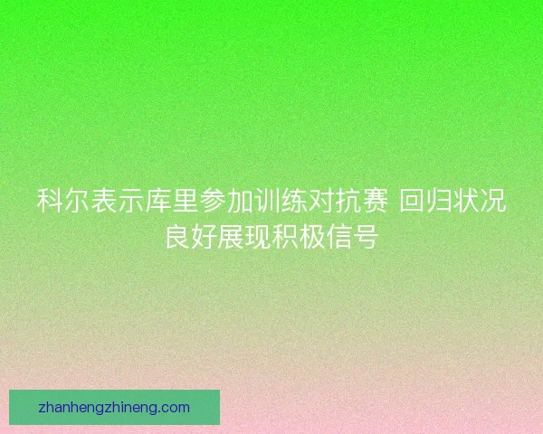 科尔表示库里参加训练对抗赛 回归状况良好展现积极信号