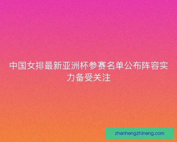中国女排最新亚洲杯参赛名单公布阵容实力备受关注