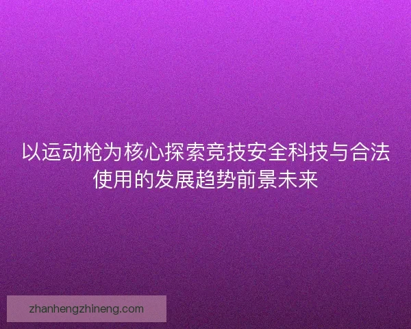以运动枪为核心探索竞技安全科技与合法使用的发展趋势前景未来